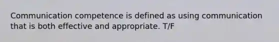 Communication competence is defined as using communication that is both effective and appropriate. T/F