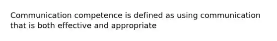 Communication competence is defined as using communication that is both effective and appropriate