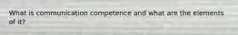 What is communication competence and what are the elements of it?