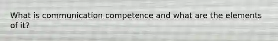 What is communication competence and what are the elements of it?