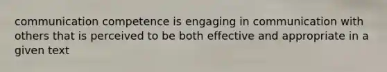 communication competence is engaging in communication with others that is perceived to be both effective and appropriate in a given text