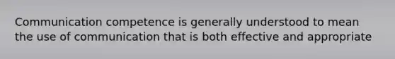 Communication competence is generally understood to mean the use of communication that is both effective and appropriate