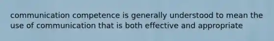 communication competence is generally understood to mean the use of communication that is both effective and appropriate