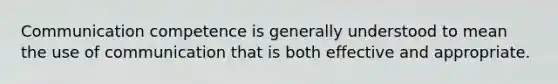 Communication competence is generally understood to mean the use of communication that is both effective and appropriate.