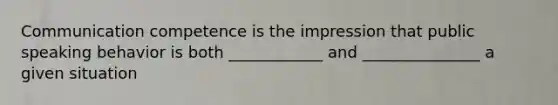 Communication competence is the impression that public speaking behavior is both ____________ and _______________ a given situation