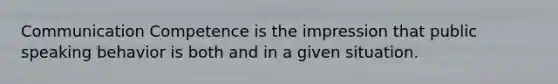Communication Competence is the impression that public speaking behavior is both and in a given situation.