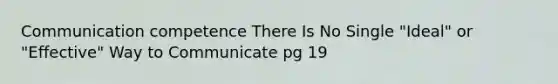 Communication competence There Is No Single "Ideal" or "Effective" Way to Communicate pg 19