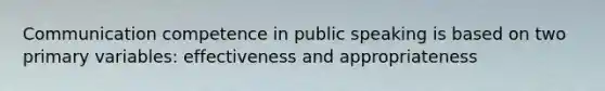 Communication competence in public speaking is based on two primary variables: effectiveness and appropriateness