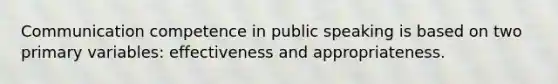 Communication competence in public speaking is based on two primary variables: effectiveness and appropriateness.