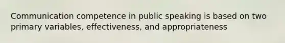 Communication competence in public speaking is based on two primary variables, effectiveness, and appropriateness