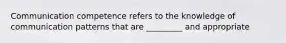 Communication competence refers to the knowledge of communication patterns that are _________ and appropriate