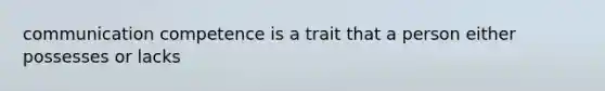 communication competence is a trait that a person either possesses or lacks