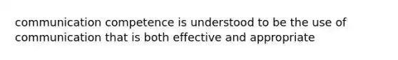 communication competence is understood to be the use of communication that is both effective and appropriate