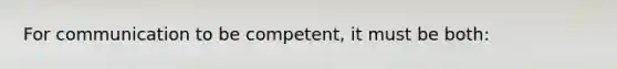 For communication to be competent, it must be both: