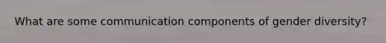 What are some communication components of gender diversity?