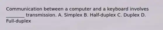 Communication between a computer and a keyboard involves ________ transmission. A. Simplex B. Half-duplex C. Duplex D. Full-duplex