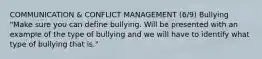 COMMUNICATION & CONFLICT MANAGEMENT (6/9) Bullying "Make sure you can define bullying. Will be presented with an example of the type of bullying and we will have to identify what type of bullying that is."