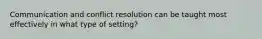 Communication and conflict resolution can be taught most effectively in what type of setting?