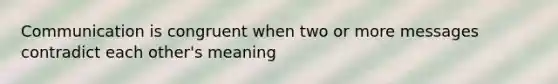 Communication is congruent when two or more messages contradict each other's meaning