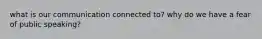 what is our communication connected to? why do we have a fear of public speaking?