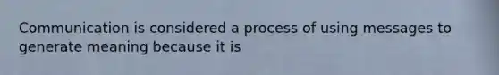 Communication is considered a process of using messages to generate meaning because it is