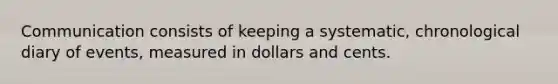 Communication consists of keeping a systematic, chronological diary of events, measured in dollars and cents.