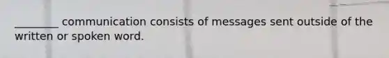 ​________ communication consists of messages sent outside of the written or spoken word.