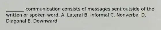 ​________ communication consists of messages sent outside of the written or spoken word. A. Lateral B. Informal C. Nonverbal D. Diagonal E. Downward