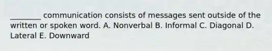 ________ communication consists of messages sent outside of the written or spoken word. A. Nonverbal B. Informal C. Diagonal D. Lateral E. Downward