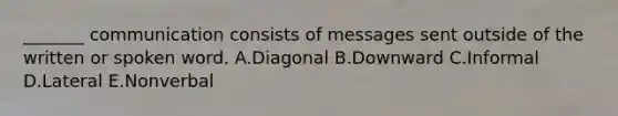 ​_______ communication consists of messages sent outside of the written or spoken word. A.Diagonal B.Downward C.Informal D.Lateral E.Nonverbal