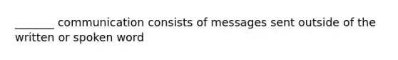 _______ communication consists of messages sent outside of the written or spoken word