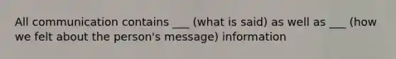 All communication contains ___ (what is said) as well as ___ (how we felt about the person's message) information