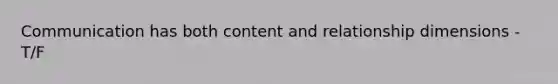 Communication has both content and relationship dimensions - T/F