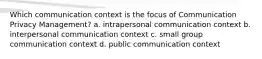 Which communication context is the focus of Communication Privacy Management? a. intrapersonal communication context b. interpersonal communication context c. small group communication context d. public communication context