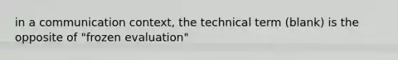 in a communication context, the technical term (blank) is the opposite of "frozen evaluation"