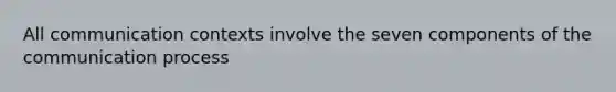 All communication contexts involve the seven components of <a href='https://www.questionai.com/knowledge/kTysIo37id-the-communication-process' class='anchor-knowledge'>the communication process</a>