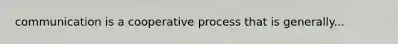 communication is a cooperative process that is generally...