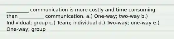 _________ communication is more costly and time consuming than __________ communication. a.) One-way; two-way b.) Individual; group c.) Team; individual d.) Two-way; one-way e.) One-way; group