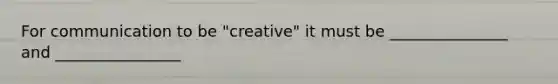 For communication to be "creative" it must be _______________ and ________________