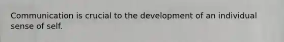 Communication is crucial to the development of an individual sense of self.