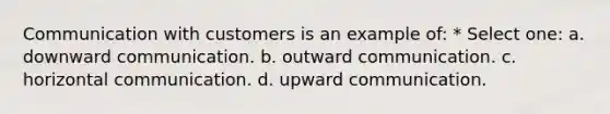 Communication with customers is an example of: * Select one: a. downward communication. b. outward communication. c. horizontal communication. d. upward communication.