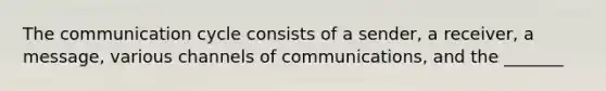 The communication cycle consists of a sender, a receiver, a message, various channels of communications, and the _______