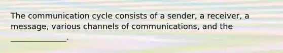 The communication cycle consists of a sender, a receiver, a message, various channels of communications, and the ______________.