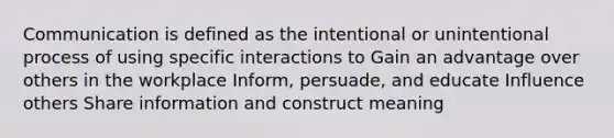 Communication is defined as the intentional or unintentional process of using specific interactions to Gain an advantage over others in the workplace Inform, persuade, and educate Influence others Share information and construct meaning