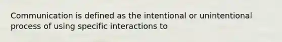 Communication is defined as the intentional or unintentional process of using specific interactions to