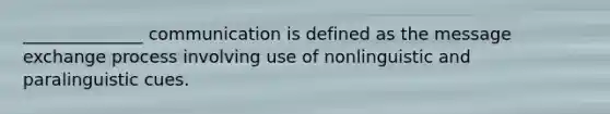 ______________ communication is defined as the message exchange process involving use of nonlinguistic and paralinguistic cues.