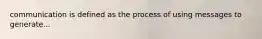 communication is defined as the process of using messages to generate...