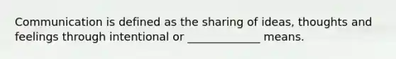 Communication is defined as the sharing of ideas, thoughts and feelings through intentional or _____________ means.