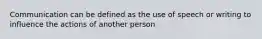 Communication can be defined as the use of speech or writing to influence the actions of another person