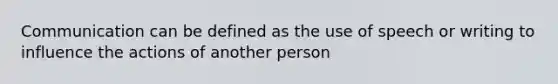 Communication can be defined as the use of speech or writing to influence the actions of another person